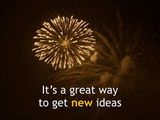 It’s a great way
to get new ideas
 