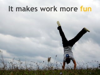 It makes work more fun
 