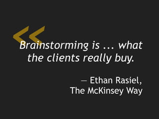 — Ethan Rasiel,
The McKinsey Way
«Brainstorming is ... what
the clients really buy.
 