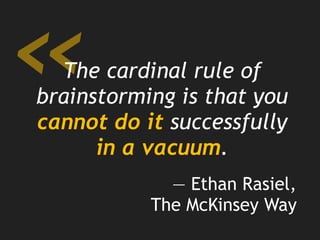 «The cardinal rule of
brainstorming is that you
cannot do it successfully
in a vacuum.
— Ethan Rasiel,
The McKinsey Way
 