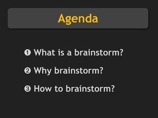 ➊ What is a brainstorm?
➋ Why brainstorm?
➌ How to brainstorm?
Agenda
 