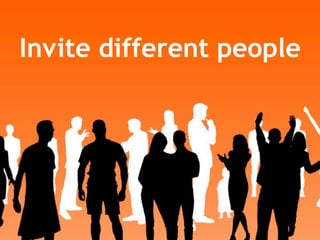 Invite different people
 