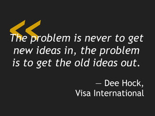 «The problem is never to get
new ideas in, the problem
is to get the old ideas out.
— Dee Hock,
Visa International
 