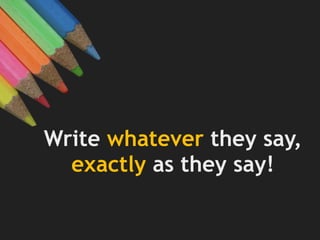 Write whatever they say,
exactly as they say!
 