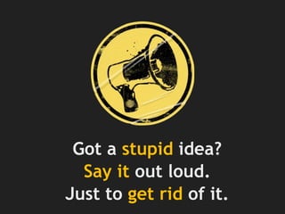 Got a stupid idea?
Say it out loud.
Just to get rid of it.
 