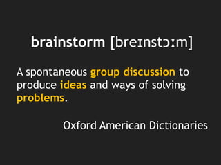 brainstorm [breɪnstɔːm]
A spontaneous group discussion to
produce ideas and ways of solving
problems.
Oxford American Dictionaries
 