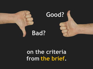 on the criteria
from the brief.
Good?
Bad?
 
