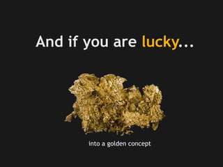 And if you are lucky...
into a golden concept
 