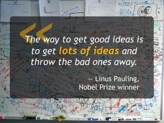 — Linus Pauling,
Nobel Prize winner
«The way to get good ideas is
to get lots of ideas and
throw the bad ones away.
 