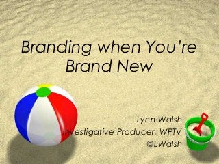 Branding when You’re
     Brand New


                      Lynn Walsh
    Investigative Producer, WPTV
                        @LWalsh
 