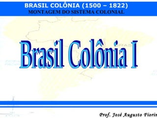 BRASIL COLÔNIA (1500 – 1822)
Prof. José Augusto FiorinProf. José Augusto Fiorin
MONTAGEM DO SISTEMA COLONIAL
 