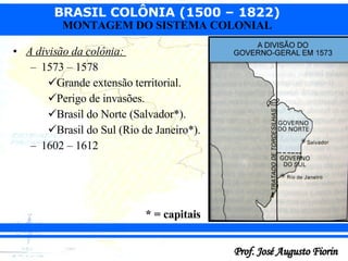 A divisão da colônia:  1573 – 1578 Grande extensão territorial. Perigo de invasões. Brasil do Norte (Salvador*). Brasil do Sul (Rio de Janeiro*).  1602 – 1612 * = capitais 