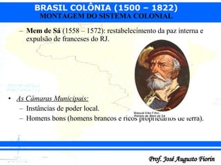 Mem de Sá  (1558 – 1572): restabelecimento da paz interna e expulsão de franceses do RJ.  As Câmaras Municipais: Instâncias de poder local. Homens bons (homens brancos e ricos proprietários de terra).  