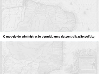 O modelo de administração permitiu uma descentralização política.
 