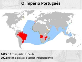O império Português
1415: 1ª conquista  Ceuta
2002: último país a se tornar independente
 