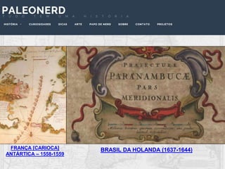 FRANÇA [CARIOCA]
ANTÁRTICA – 1558-1559
BRASIL DA HOLANDA (1637-1644)
 