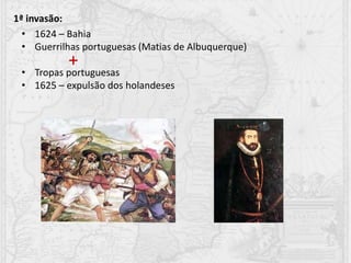 1ª invasão:
• 1624 – Bahia
• Guerrilhas portuguesas (Matias de Albuquerque)
• Tropas portuguesas
• 1625 – expulsão dos holandeses
+
 