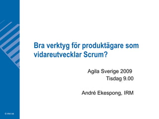 Bra verktyg för produktägare som vidareutvecklar Scrum? Agila Sverige 2009  Tisdag 9.00 André Ekespong, IRM 