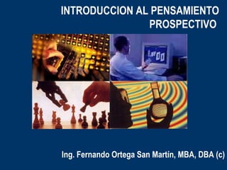 INTRODUCCION AL PENSAMIENTO PROSPECTIVO  Ing. Fernando Ortega San Martín, MBA, DBA (c) 