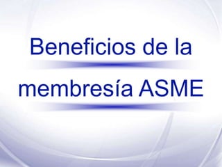Beneficios de la
membresía ASME
 