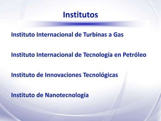 Institutos

Instituto Internacional de Turbinas a Gas

Instituto Internacional de Tecnología en Petróleo


Instituto de Innovaciones Tecnológicas


Instituto de Nanotecnología
 