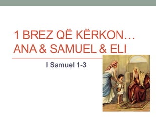 1 BREZ QË KËRKON…
ANA & SAMUEL & ELI
    I Samuel 1-3
 