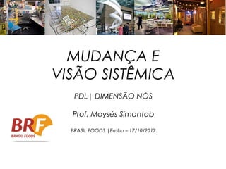 MUDANÇA E
VISÃO SISTÊMICA
   PDL| DIMENSÃO NÓS

  Prof. Moysés Simantob

  BRASIL FOODS |Embu – 17/10/2012
 