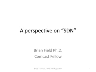 A 
perspec(ve 
on 
“SDN” 
Brian 
Field 
Ph.D. 
Comcast 
Fellow 
BField 
-­‐-­‐ 
Comcast 
/ 
COISC 
SDN 
August 
2014 
1 
 