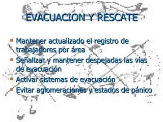 EVACUACION Y RESCATE Mantener actualizado el registro de trabajadores por área Señalizar y mantener despejadas las vías de evacuación Activar sistemas de evacuación  Evitar aglomeraciones y estados de pánico  