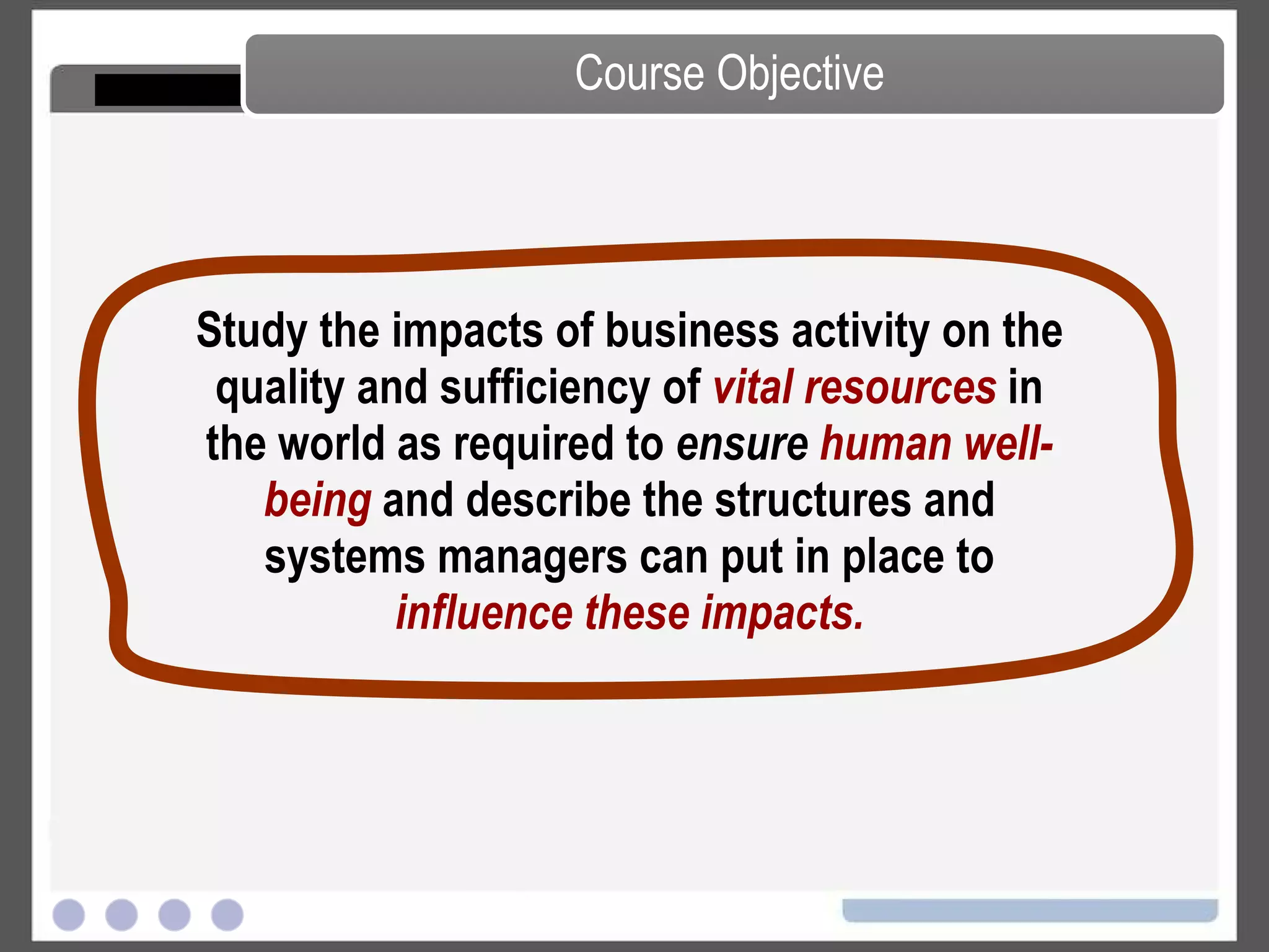 Study the impacts of business activity on the quality and sufficiency of  vital resources  in the world as required to  ensure  human well-being   and describe the structures and systems managers can put in place to   influence these impacts. Course Objective 
