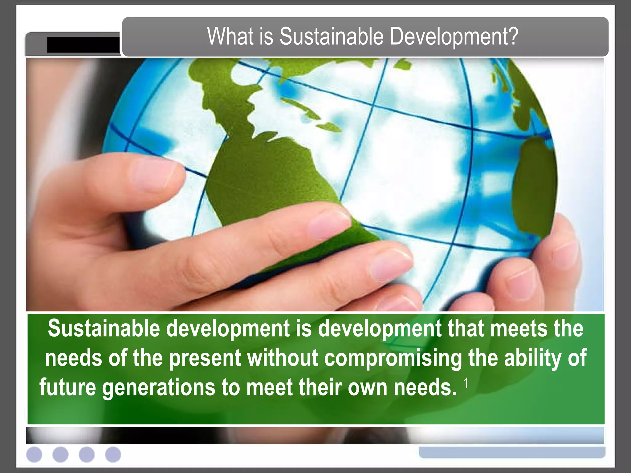 What is Sustainable Development? Sustainable development is development that meets the needs of the present without compromising the ability of future generations to meet their own needs.   1   