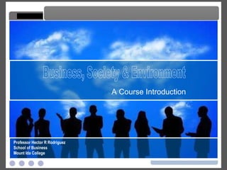 Business, Society & Environment A Course Introduction Business, Society & Environment Professor Hector R Rodriguez School of Business Mount Ida College 