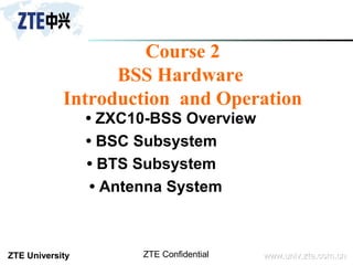 ZTE University www.univ.zte.com.cnwww.univ.zte.com.cnZTE Confidential
Course 2
BSS Hardware
Introduction and Operation
• ZXC10-BSS Overview
• BSC Subsystem
• BTS Subsystem
• Antenna System
 