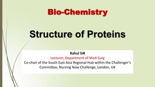 Rahul SIR
Lecturer, Department of Med-Surg
Co-chair of the South East Asia Regional Hub within the Challenger’s
Committee, Nursing Now Challenge, London, UK
Structure of Proteins
Bio-Chemistry
 
