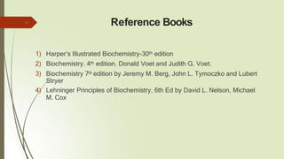 Reference Books
1) Harper’s Illustrated Biochemistry-30th edition
2) Biochemistry. 4th edition. Donald Voet and Judith G. Voet.
3) Biochemistry 7th edition by Jeremy M. Berg, John L. Tymoczko and Lubert
Stryer
4) Lehninger Principles of Biochemistry, 6th Ed by David L. Nelson, Michael
M. Cox
42
 