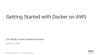 ©2017, AmazonWebServices, Inc. or its Affiliates. All rights reserved.
Erin McGill, Partner Solutions Architect
June 21, 2018
Getting Started with Docker on AWS
 