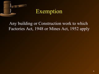 Exemption
Any building or Construction work to which
Factories Act, 1948 or Mines Act, 1952 apply




                                               4
 