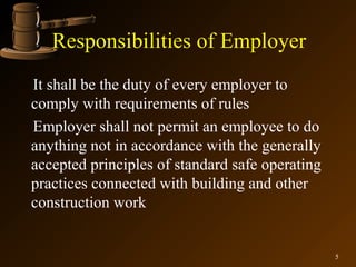 Responsibilities of Employer
It shall be the duty of every employer to
comply with requirements of rules
Employer shall not permit an employee to do
anything not in accordance with the generally
accepted principles of standard safe operating
practices connected with building and other
construction work


                                                 5
 