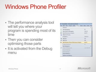 Windows Phone Profiler

 The performance analysis tool
  will tell you where your
  program is spending most of its
  time
 Then you can consider
  optimising those parts
 It is activated from the Debug
  menu



    Windows Phone                   18
 