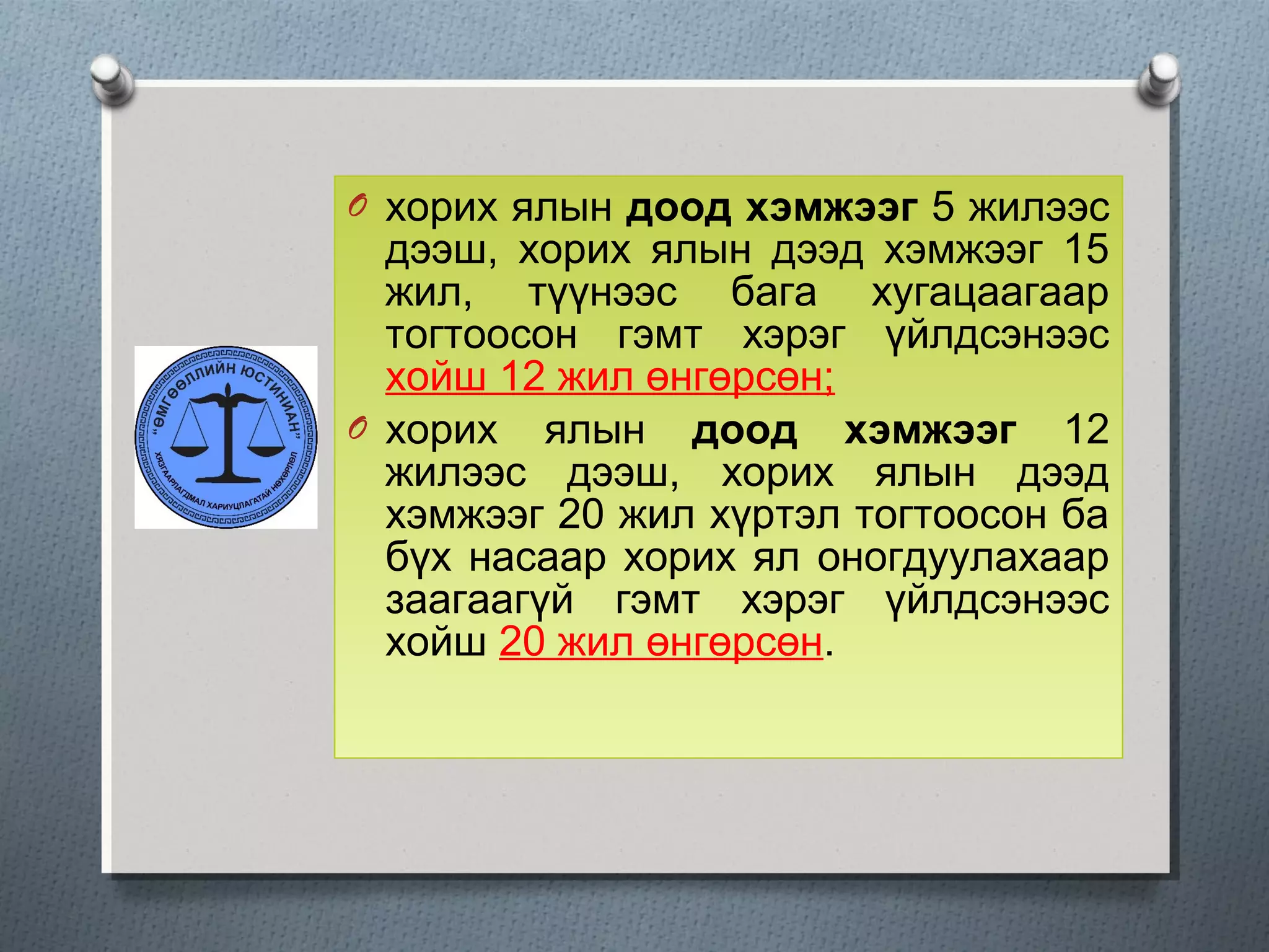 O хорих ялын доод хэмжээг 5 жилээс
дээш, хорих ялын дээд хэмжээг 15
жил, түүнээс бага хугацаагаар
тогтоосон гэмт хэрэг үйлдсэнээс
хойш 12 жил өнгөрсөн;
O хорих ялын доод хэмжээг 12
жилээс дээш, хорих ялын дээд
хэмжээг 20 жил хүртэл тогтоосон ба
бүх насаар хорих ял оногдуулахаар
заагаагүй гэмт хэрэг үйлдсэнээс
хойш 20 жил өнгөрсөн.
 