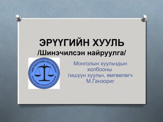 ЭРҮҮГИЙН ХУУЛЬ
/Шинэчилсэн найруулга/
Монголын хуульчдын
холбооны
гишүүн хуульч, өмгөөлөгч
М.Ганзориг
 