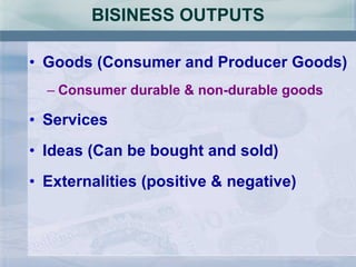 BISINESS OUTPUTS Goods (Consumer and Producer Goods) Consumer durable & non-durable goods Services Ideas (Can be bought and sold) Externalities (positive & negative) 