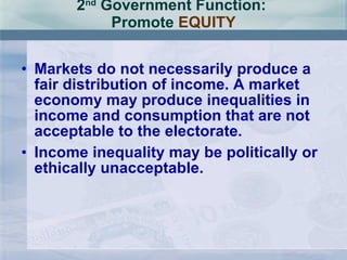 2 nd  Government Function:  Promote  EQUITY Markets do not necessarily produce a fair distribution of income. A market economy may produce inequalities in income and consumption that are not acceptable to the electorate. Income inequality may be politically or ethically unacceptable. 