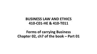 BUSINESS LAW AND ETHICS
410-C01-HE & 410-T011
Forms of carrying Business
Chapter 02, ch7 of the book – Part 01
 