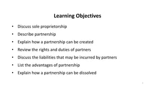 Learning Objectives
• Discuss sole proprietorship
• Describe partnership
• Explain how a partnership can be created
• Revi...