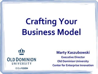 Crafting Your 
Business Model 
Marty Kaszubowski 
Executive Director 
Old Dominion University 
Center for Enterprise Innovation 
 