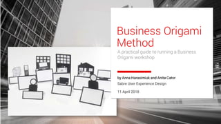 1
Business Origami
Method
by Anna Harasimiuk and Anita Cator
Sabre User Experience Design
11 April 2018
A practical guide to running a Business
Origami workshop
 