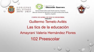 102 Preescolar
Amayrani Valeria Hernández Flores
Las tics de la educación
Guillermo Temelo Avilés
 
