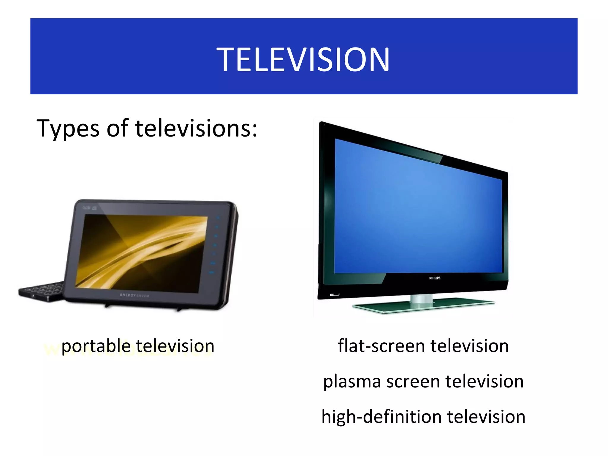 TELEVISION
Types of televisions:

portable television

flat-screen television
plasma screen television
high-definition television

 