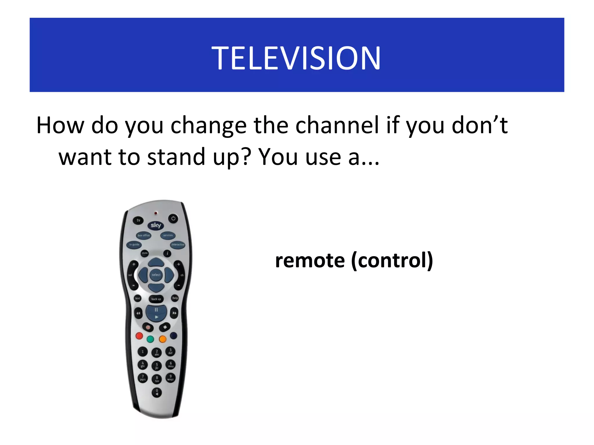 TELEVISION
How do you change the channel if you don’t
want to stand up? You use a...

remote (control)

 